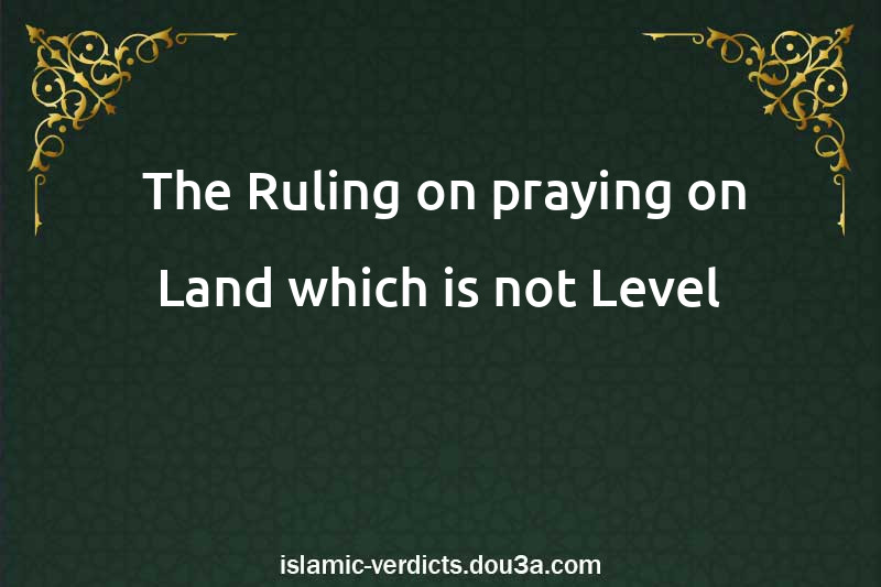  The Ruling on praying on Land which is not Level