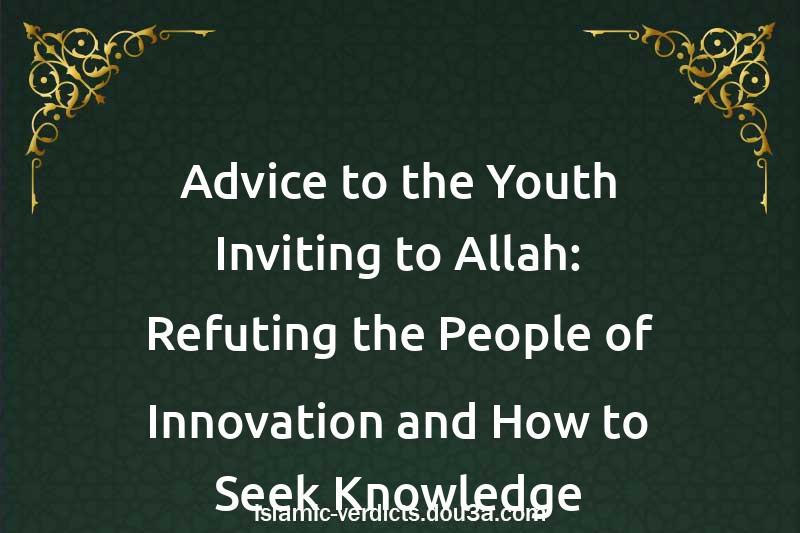 Advice to the Youth Inviting to Allah: Refuting the People of Innovation and How to Seek Knowledge