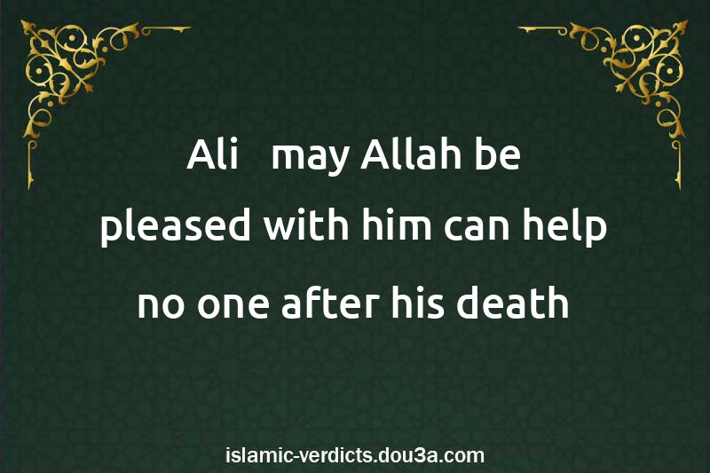 Ali - may Allah be pleased with him can help no one after his death