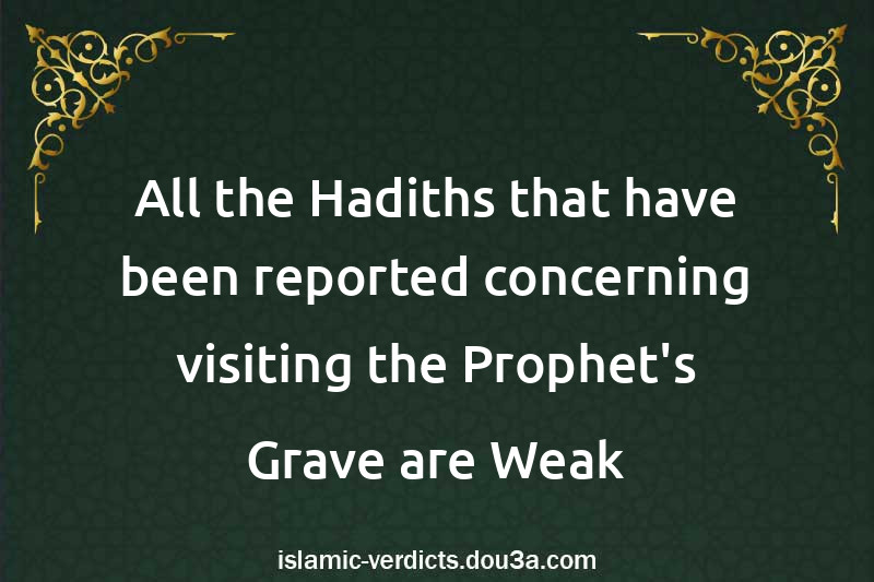 All the Hadiths that have been reported concerning visiting the Prophet's Grave are Weak