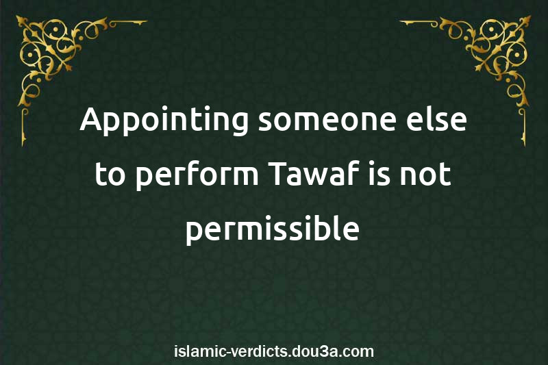 Appointing someone else to perform Tawaf is not permissible