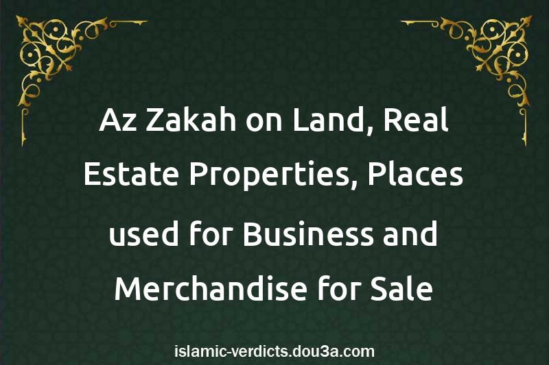 Az-Zakah on Land, Real-Estate Properties, Places used for Business and Merchandise for Sale