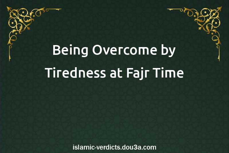 Being Overcome by Tiredness at Fajr Time