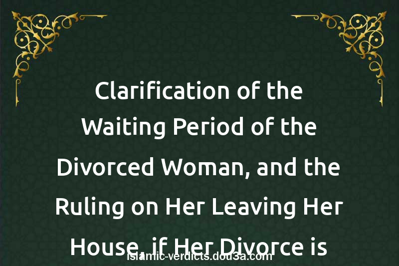 Clarification of the Waiting Period of the Divorced Woman, and the Ruling on Her Leaving Her House, if Her Divorce is Revocable