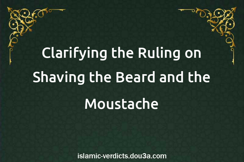 Clarifying the Ruling on Shaving the Beard and the Moustache