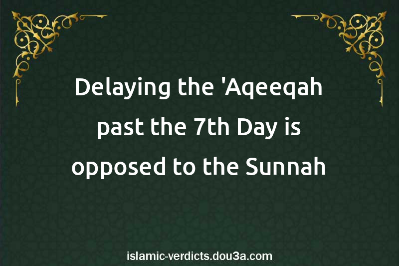 Delaying the 'Aqeeqah past the 7th Day is opposed to the Sunnah