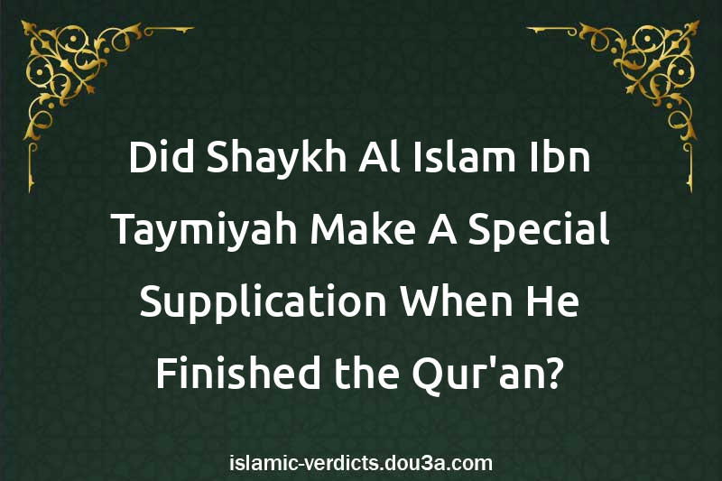 Did Shaykh-Al-Islam Ibn Taymiyah Make A Special Supplication When He Finished the Qur'an?