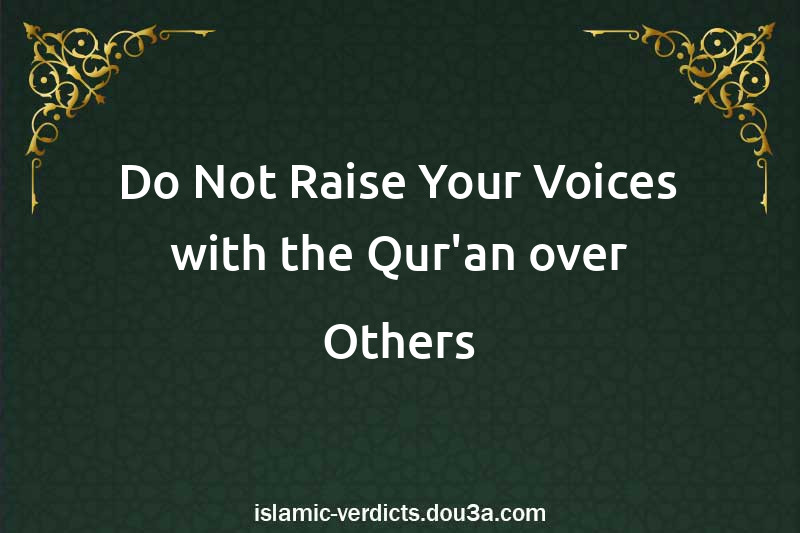 Do Not Raise Your Voices with the Qur'an over Others