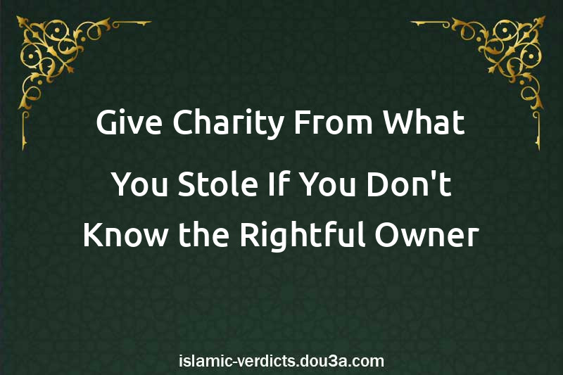 Give Charity From What You Stole If You Don't Know the Rightful Owner