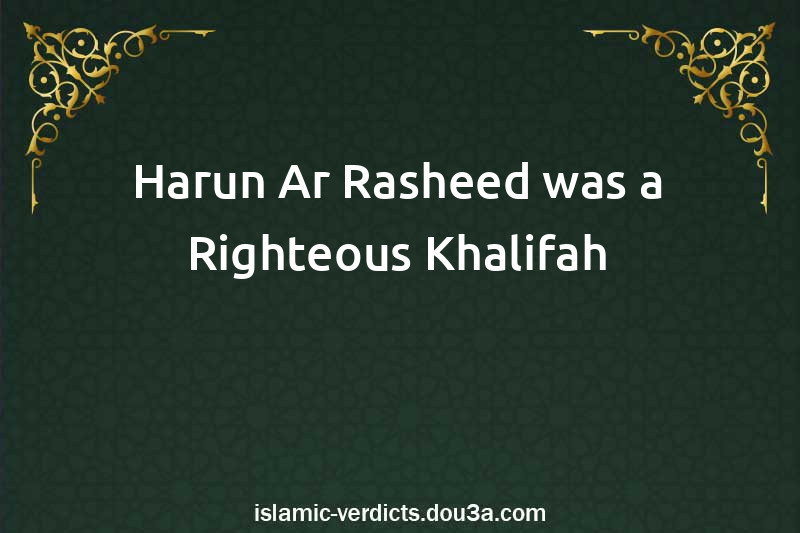 Harun Ar-Rasheed was a Righteous Khalifah