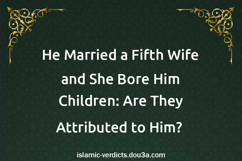 He Married a Fifth Wife and She Bore Him Children: Are They Attributed to Him? 