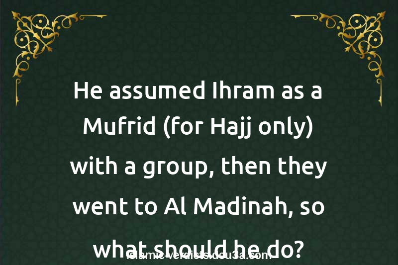 He assumed Ihram as a Mufrid (for Hajj only) with a group, then they went to Al-Madinah, so what should he do?