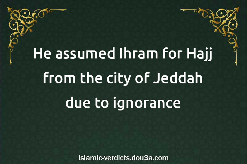 He assumed Ihram for Hajj from the city of Jeddah due to ignorance