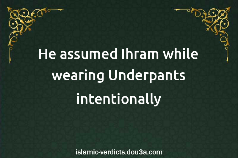 He assumed Ihram while wearing Underpants intentionally