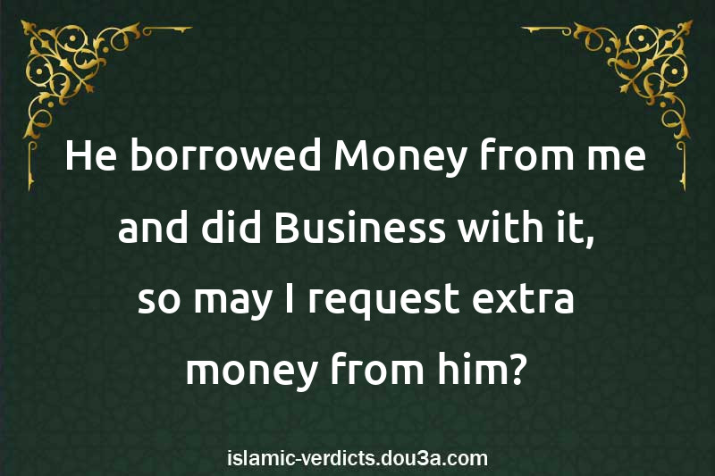 He borrowed Money from me and did Business with it, so may I request extra money from him?