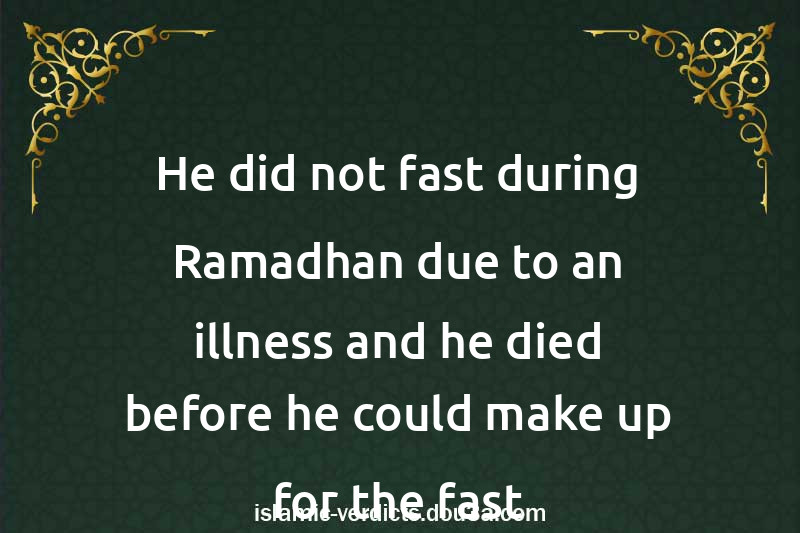 He did not fast during Ramadhan due to an illness and he died before he could make up for the fast