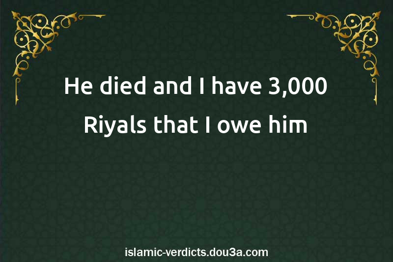 He died and I have 3,000 Riyals that I owe him