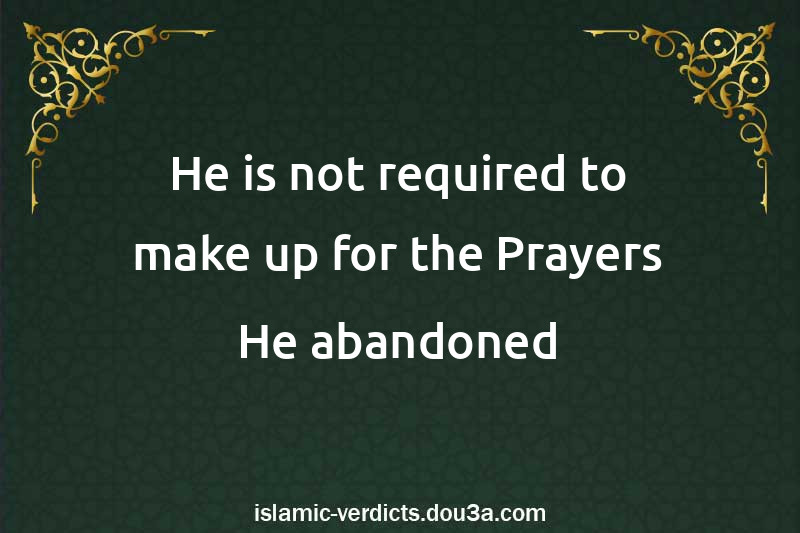 He is not required to make up for the Prayers He abandoned