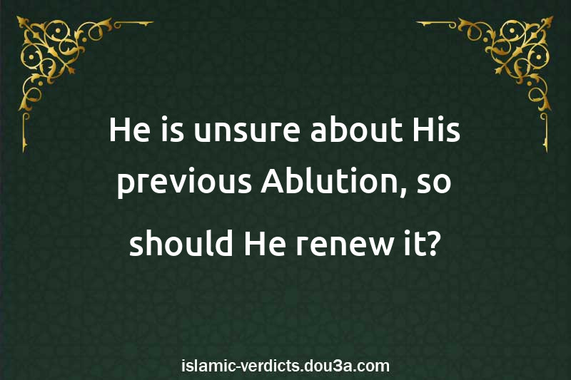 He is unsure about His previous Ablution, so should He renew it?