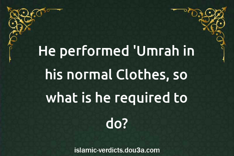 He performed 'Umrah in his normal Clothes, so what is he required to do?