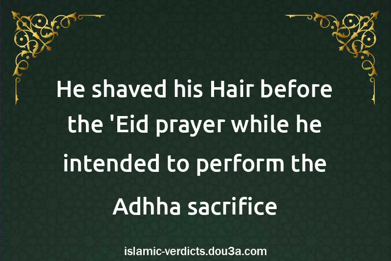 He shaved his Hair before the 'Eid prayer while he intended to perform the Adhha sacrifice