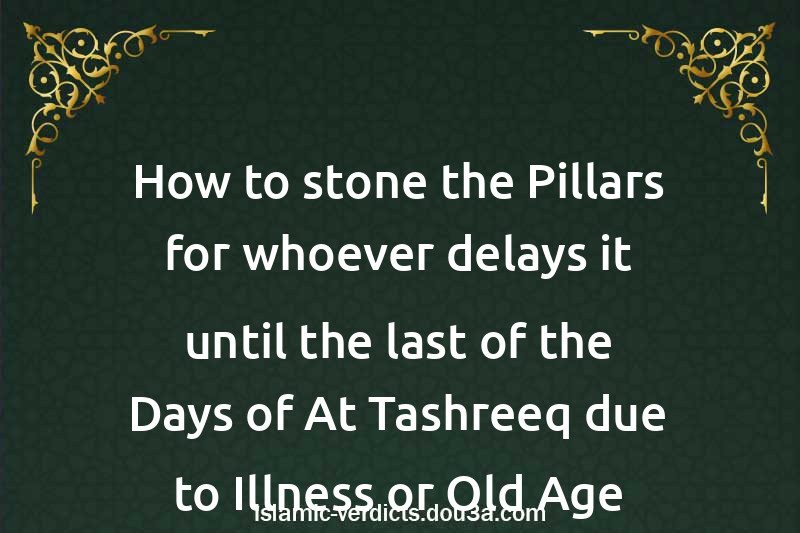 How to stone the Pillars for whoever delays it until the last of the Days of At-Tashreeq due to Illness or Old Age