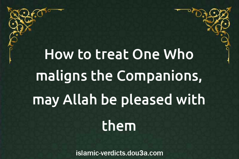 How to treat One Who maligns the Companions, may Allah be pleased with them