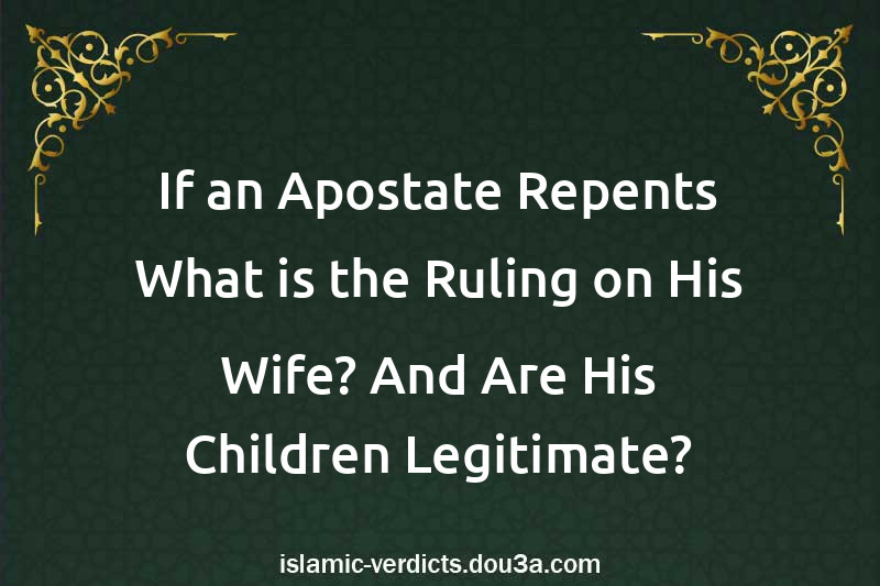 If an Apostate Repents What is the Ruling on His Wife? And Are His Children Legitimate?