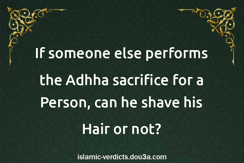 If someone else performs the Adhha sacrifice for a Person, can he shave his Hair or not?