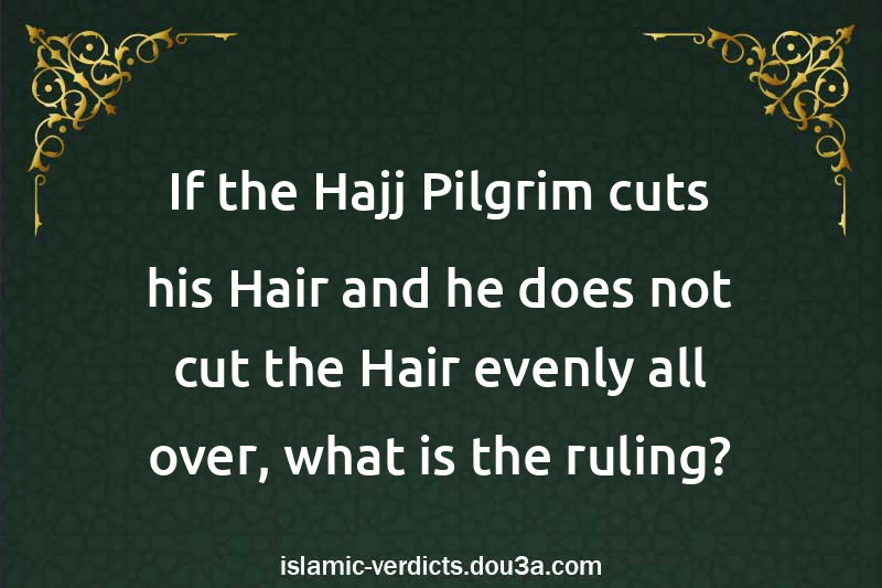 If the Hajj Pilgrim cuts his Hair and he does not cut the Hair evenly all over, what is the ruling?