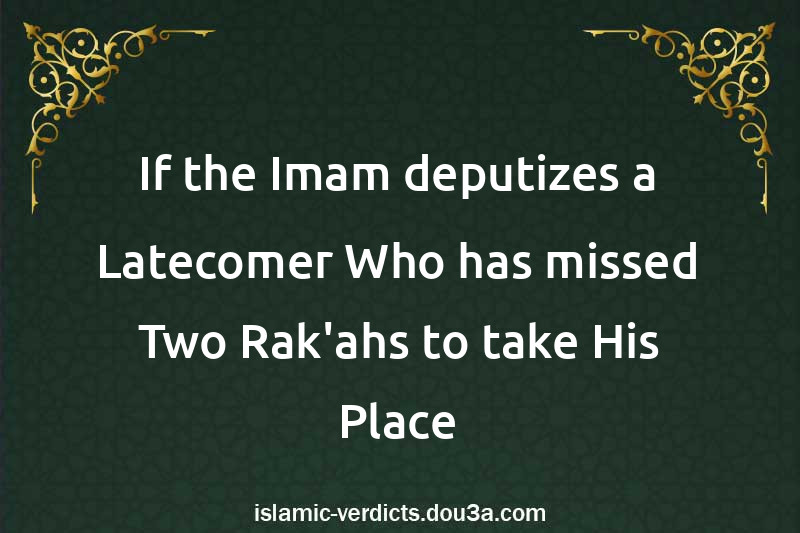 If the Imam deputizes a Latecomer Who has missed Two Rak'ahs to take His Place