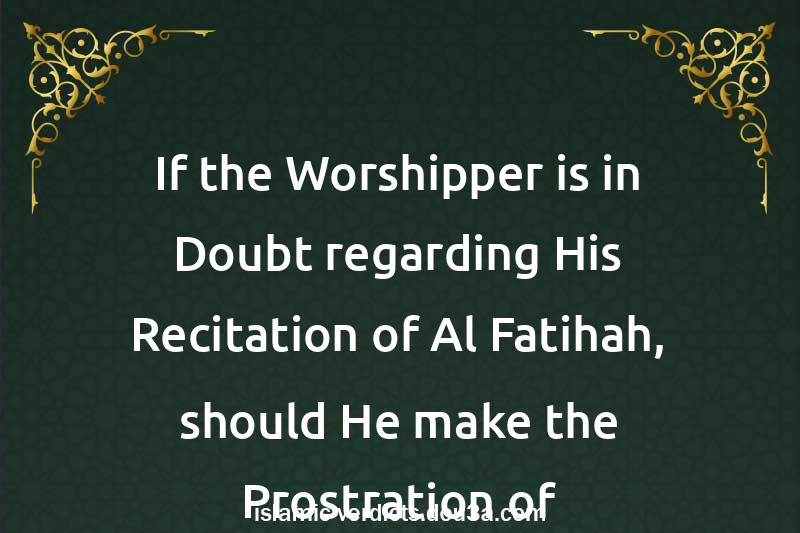 If the Worshipper is in Doubt regarding His Recitation of Al-Fatihah, should He make the Prostration of Forgetfulness, and what should He say therein?