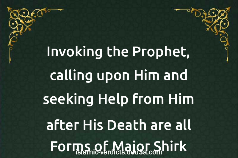 Invoking the Prophet, calling upon Him and seeking Help from Him after His Death are all Forms of Major Shirk