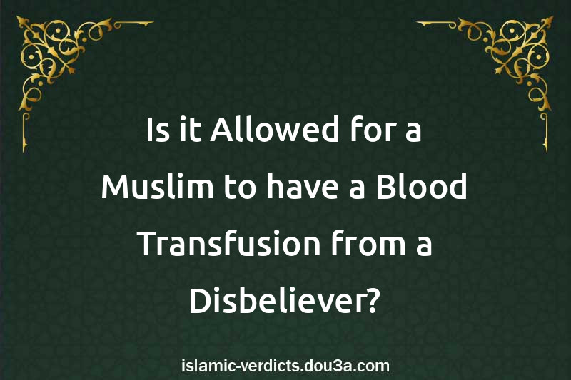 Is it Allowed for a Muslim to have a Blood Transfusion from a Disbeliever?