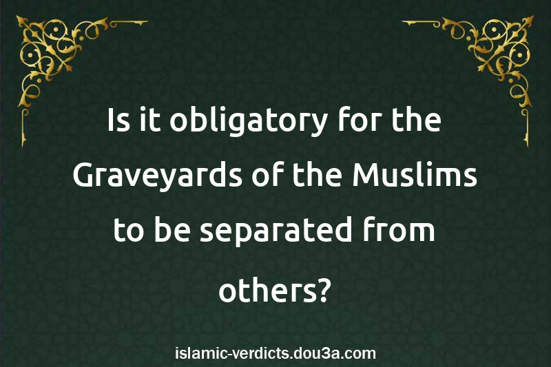 Is it obligatory for the Graveyards of the Muslims to be separated from others?