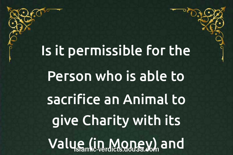 Is it permissible for the Person who is able to sacrifice an Animal to give Charity with its Value (in Money) and fast?