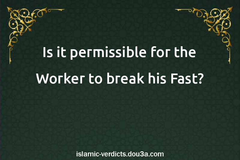 Is it permissible for the Worker to break his Fast?