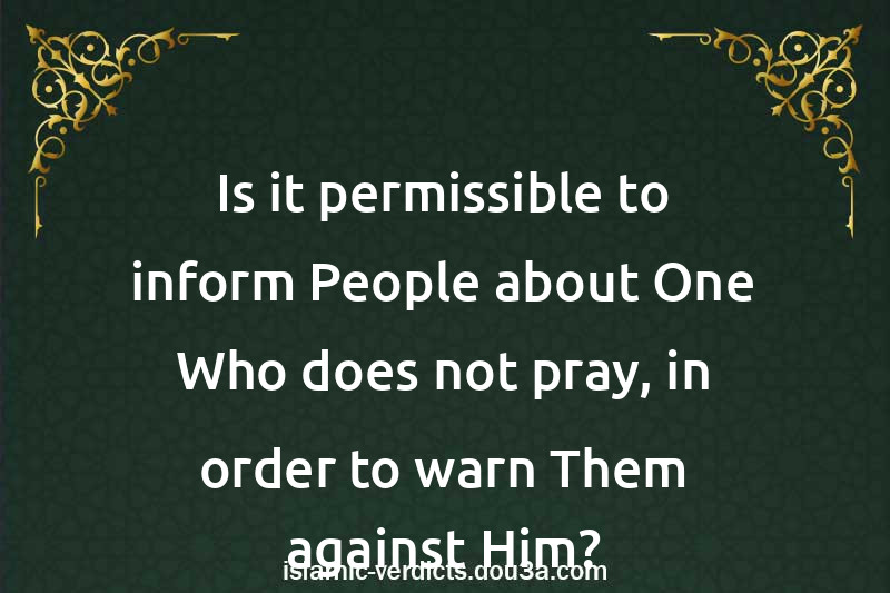 Is it permissible to inform People about One Who does not pray, in order to warn Them against Him?