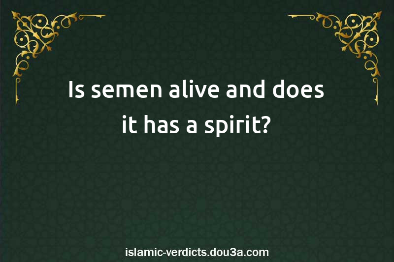 Is semen alive and does it has a spirit?