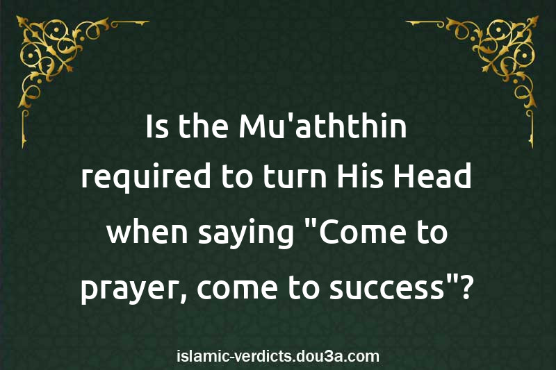 Is the Mu'aththin required to turn His Head when saying 