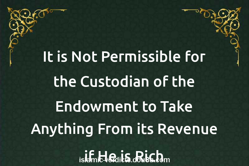 It is Not Permissible for the Custodian of the Endowment to Take Anything From its Revenue if He is Rich