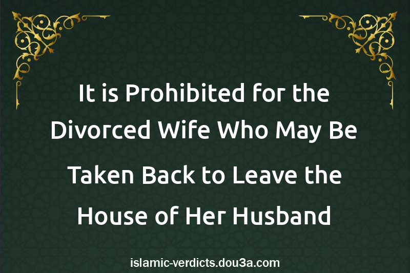 It is Prohibited for the Divorced Wife Who May Be Taken Back to Leave the House of Her Husband