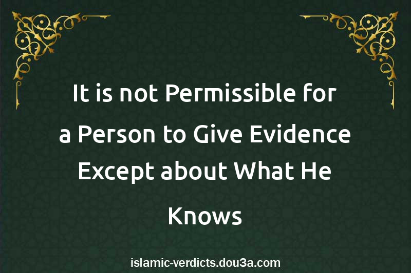 It is not Permissible for a Person to Give Evidence Except about What He Knows