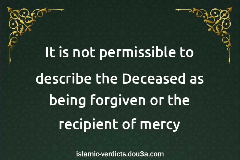 It is not permissible to describe the Deceased as being forgiven or the recipient of mercy