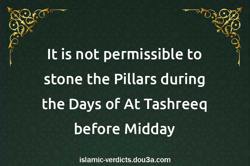 It is not permissible to stone the Pillars during the Days of At-Tashreeq before Midday