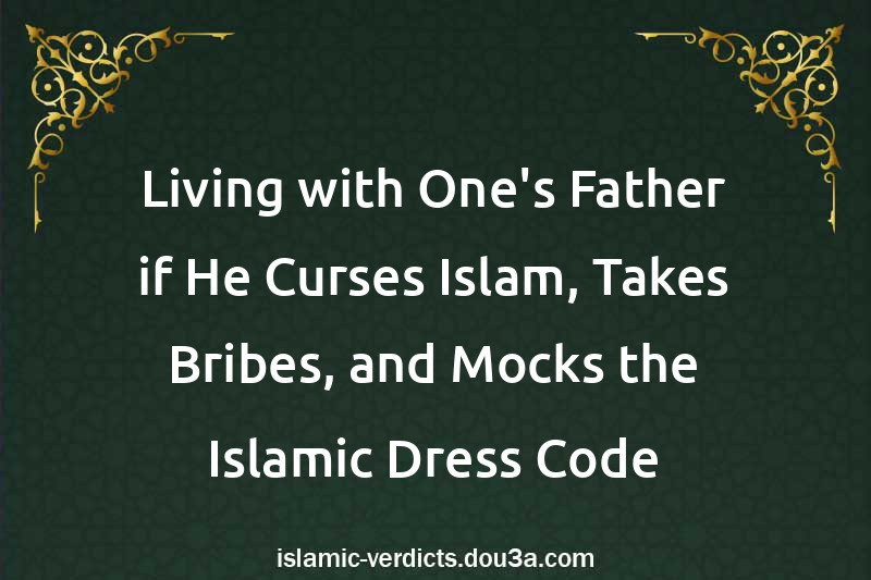 Living with One's Father if He Curses Islam, Takes Bribes, and Mocks the Islamic Dress Code