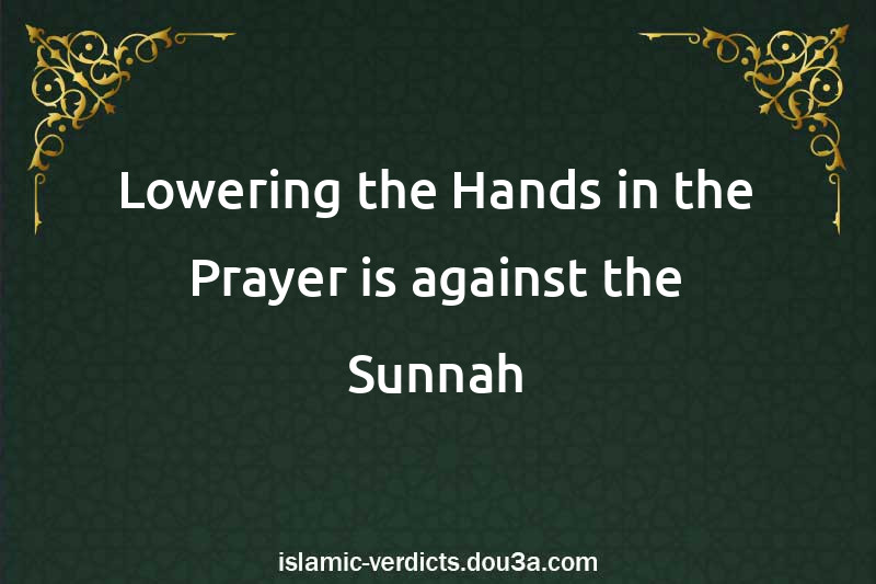 Lowering the Hands in the Prayer is against the Sunnah