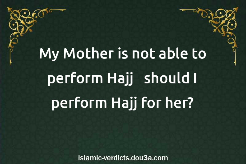 My Mother is not able to perform Hajj - should I perform Hajj for her?