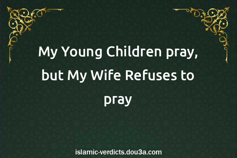 My Young Children pray, but My Wife Refuses to pray