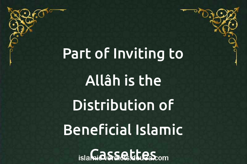 Part of Inviting to Allâh is the Distribution of Beneficial Islamic Cassettes